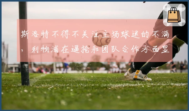 斯洛特不得不关注主场球迷的不满，利物浦在逼抢和团队合作方面显得不足