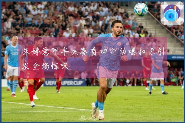 朱婷意甲半决赛首回合劲爆扣杀引发全场惊叹