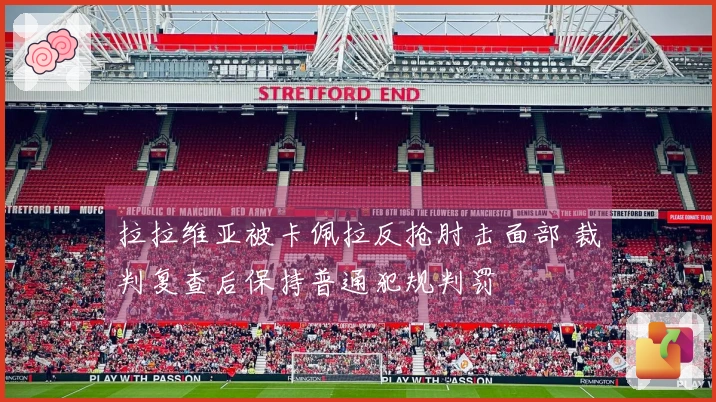 拉拉维亚被卡佩拉反抢肘击面部 裁判复查后保持普通犯规判罚