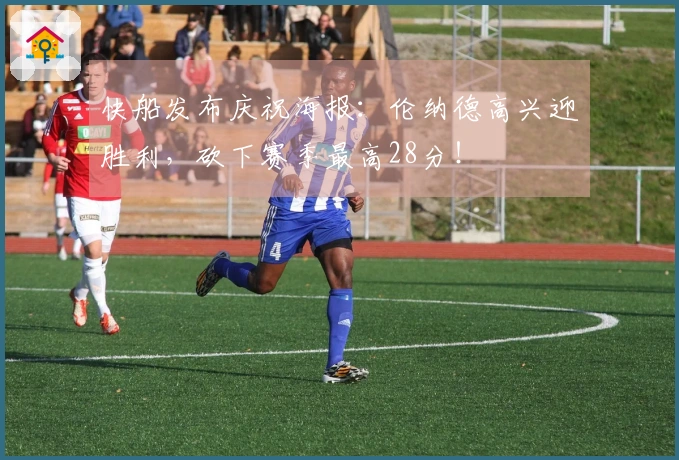 快船发布庆祝海报：伦纳德高兴迎胜利，砍下赛季最高28分！