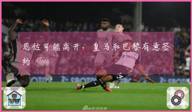 恩佐可能离开，皇马和巴黎有意签约