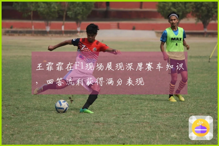 王霏霏在F1现场展现深厚赛车知识，回答流利获得满分表现