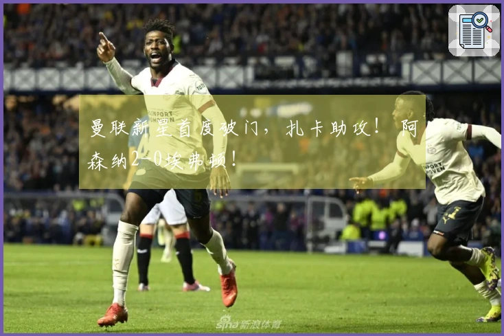 曼联新星首度破门，扎卡助攻！ 阿森纳2-0埃弗顿！