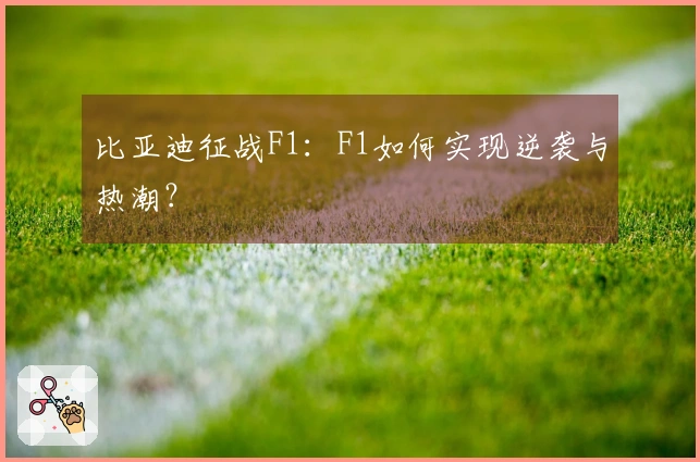 比亚迪征战F1：F1如何实现逆袭与热潮？