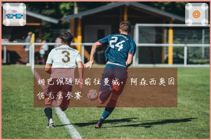 姆巴佩随队前往曼城，阿森西奥因伤无法参赛