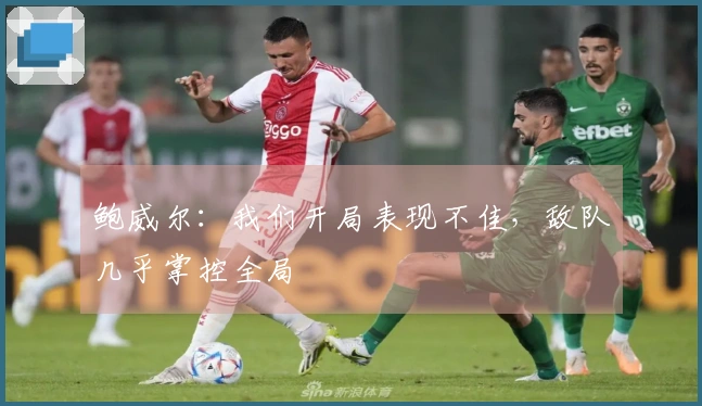 鲍威尔：我们开局表现不佳，敌队几乎掌控全局