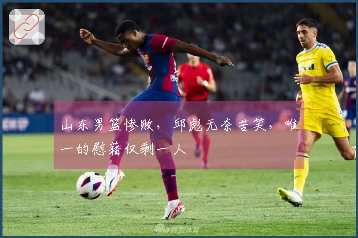 山东男篮惨败，邱彪无奈苦笑，唯一的慰藉仅剩一人