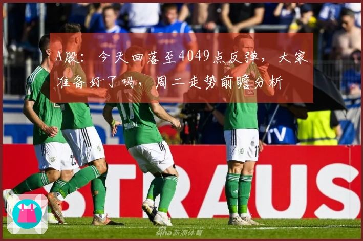 A股：今天回落至4049点反弹，大家准备好了吗，周二走势前瞻分析