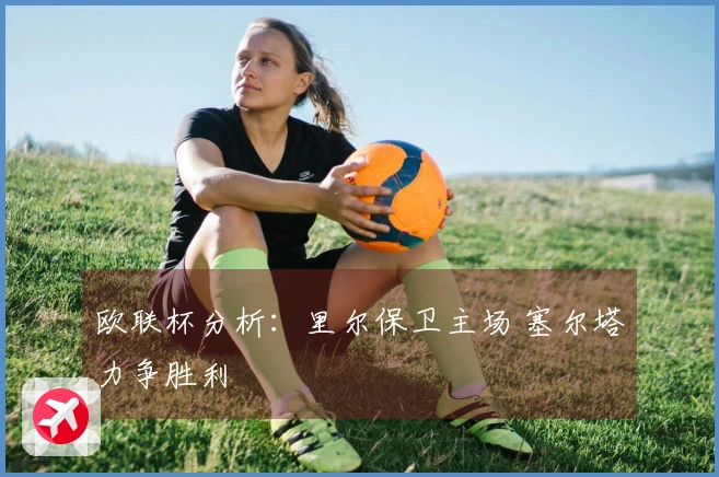 欧联杯分析：里尔保卫主场 塞尔塔力争胜利