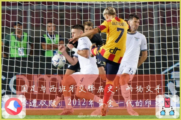 国足与西班牙交锋历史：两场交手惨遭双败，2012年黄金一代的印记