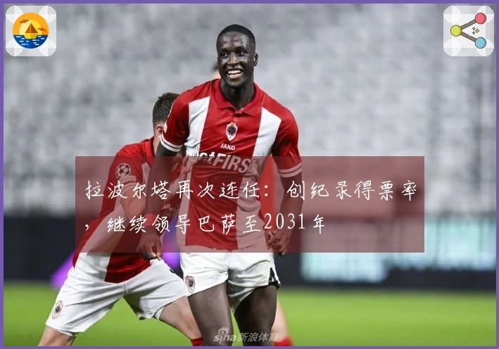 拉波尔塔再次连任：创纪录得票率，继续领导巴萨至2031年