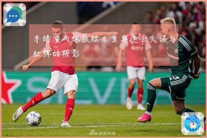 李晴潼两球救赎东京奥运会失误与红牌的阴影