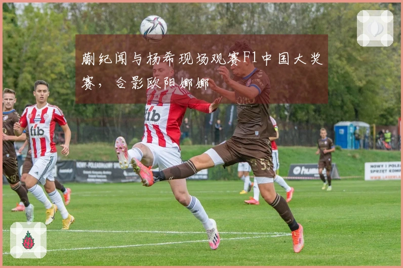 蒯纪闻与杨希现场观赛F1中国大奖赛，合影欧阳娜娜