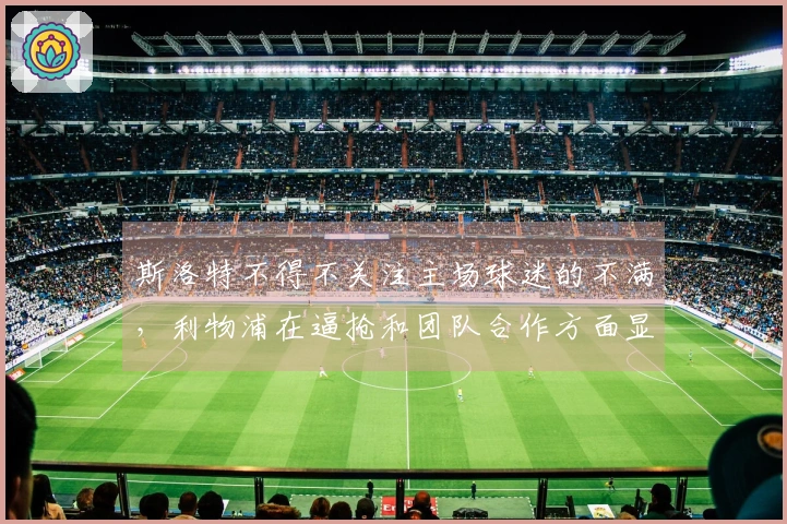 斯洛特不得不关注主场球迷的不满，利物浦在逼抢和团队合作方面显得不足